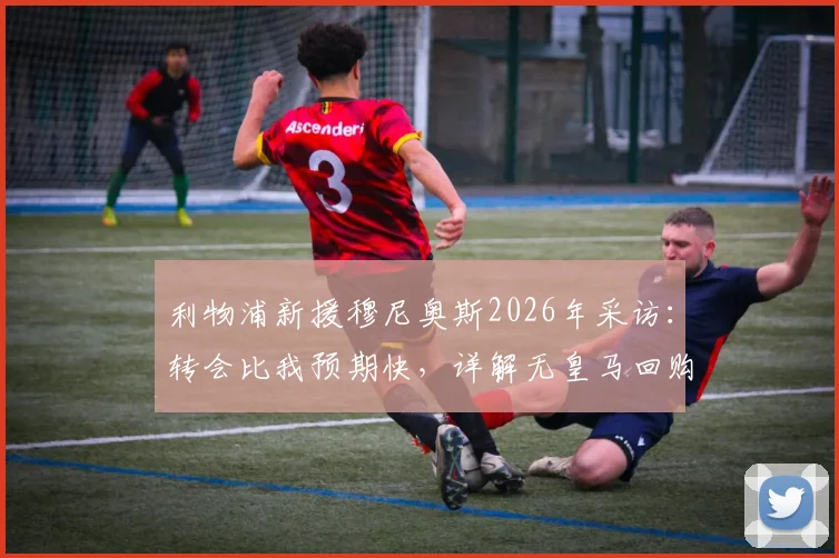 利物浦新援穆尼奥斯2026年采访：转会比我预期快，详解无皇马回购条款原因及转会费细节