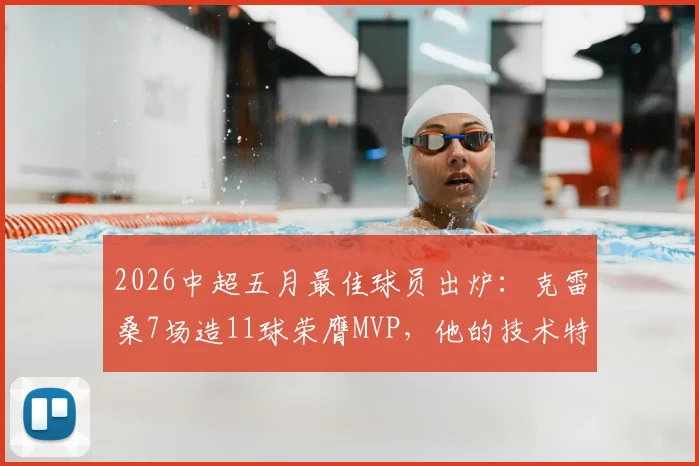 2026中超五月最佳球员出炉：克雷桑7场造11球荣膺MVP，他的技术特点与评选标准全解析