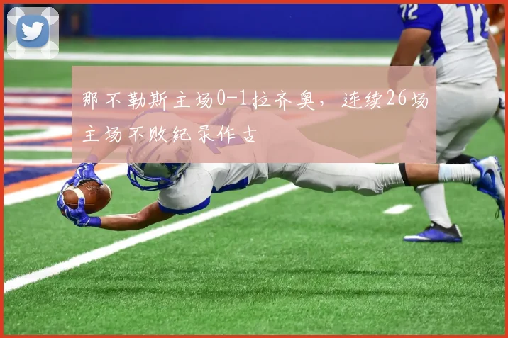 那不勒斯主场0-1拉齐奥，连续26场主场不败纪录作古