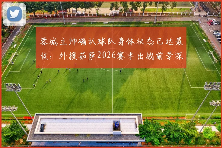蓉城主帅确认球队身体状态已达最佳，外援茹萨2026赛季出战前景深度分析