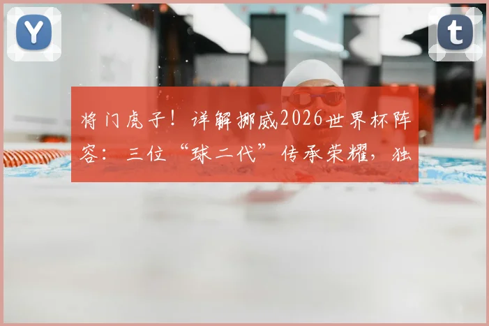 将门虎子!详解挪威2026世界杯阵容:三位“球二代”传承荣耀,独特现象背后有何深意?