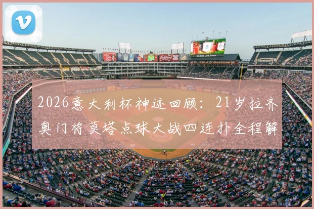 2026意大利杯神迹回顾:21岁拉齐奥门将莫塔点球大战四连扑全程解析,附对阵背景与视频集锦