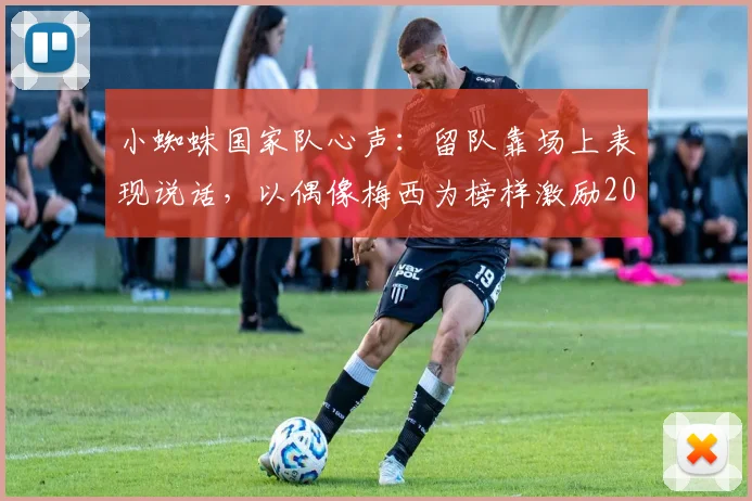 小蜘蛛国家队心声：留队靠场上表现说话，以偶像梅西为榜样激励2026世界杯征程