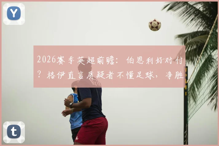 2026赛季英超前瞻：伯恩利好对付？格伊直言质疑者不懂足球，净胜球策略引热议