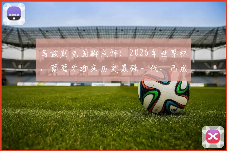 乌兹别克国脚点评：2026年世界杯，葡萄牙迎来历史最强一代，已成夺冠最大热门球队分析