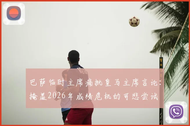 巴萨临时主席痛批皇马主席言论：掩盖2026年成绩危机的可悲尝试