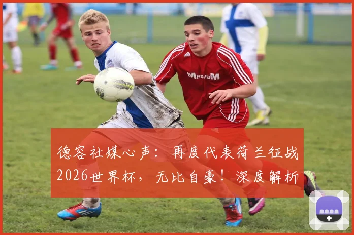 德容社媒心声：再度代表荷兰征战2026世界杯，无比自豪！深度解析橙衣军团中场核心的坚守与挑战