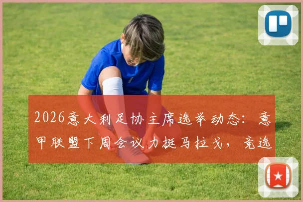 2026意大利足协主席选举动态：意甲联盟下周会议力挺马拉戈，竞选进程与各方支持解析