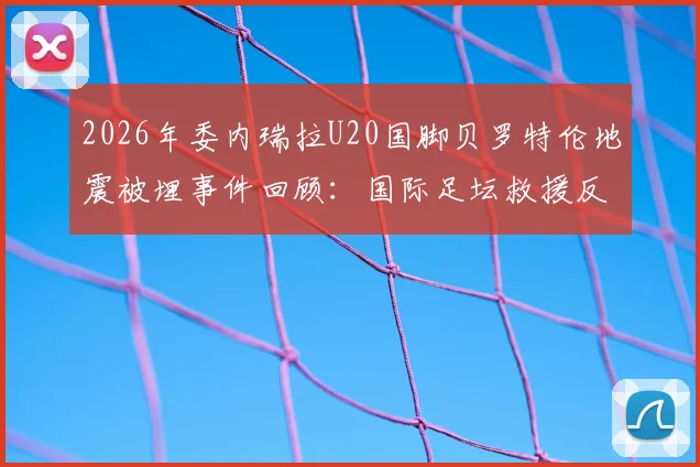 2026年委内瑞拉U20国脚贝罗特伦地震被埋事件回顾:国际足坛救援反应与废墟营救难点分析
