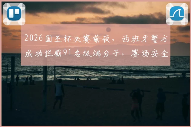 2026国王杯决赛前夜,西班牙警方成功拦截91名极端分子,赛场安全防线引发关注