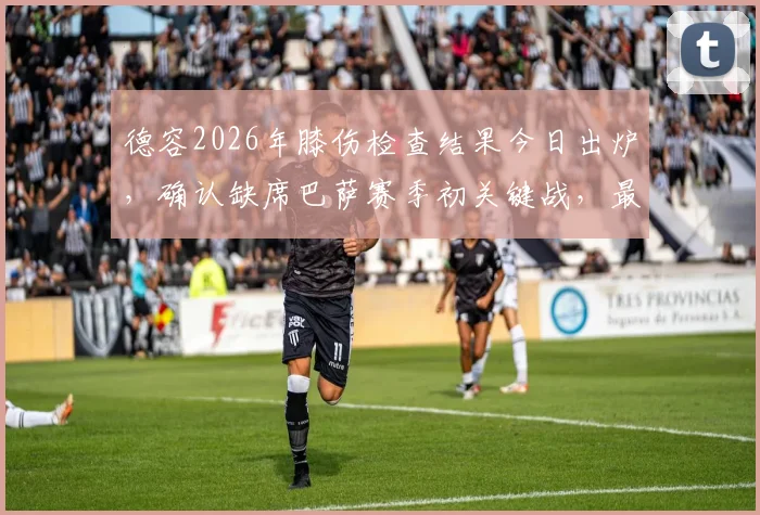 德容2026年膝伤检查结果今日出炉，确认缺席巴萨赛季初关键战，最新伤情解读及影响分析
