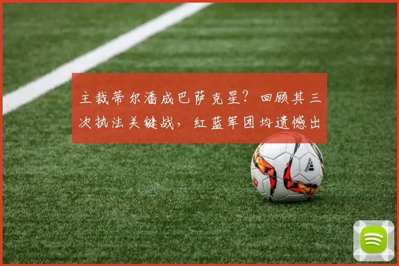 主裁蒂尔潘成巴萨克星?回顾其三次执法关键战,红蓝军团均遗憾出局,背后数据与争议全解析