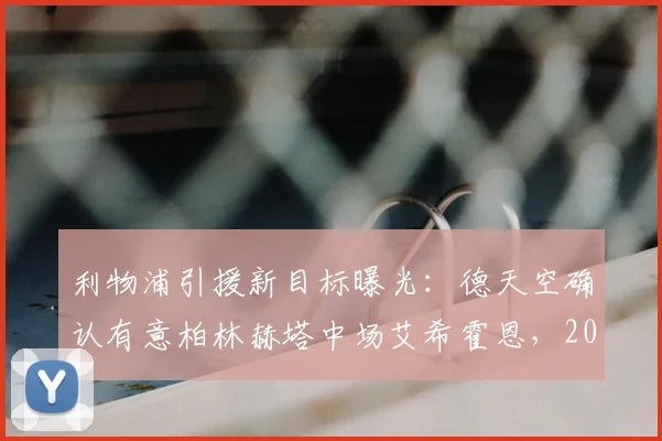利物浦引援新目标曝光：德天空确认有意柏林赫塔中场艾希霍恩，2026谈判已开启，球员水平如何？