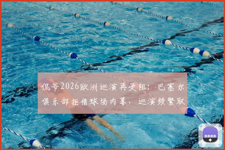 侃爷2026欧洲巡演再受阻：巴塞尔俱乐部拒借球场内幕，巡演频繁取消原因分析