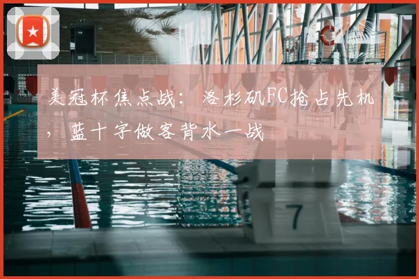 美冠杯焦点战：洛杉矶FC抢占先机，蓝十字做客背水一战