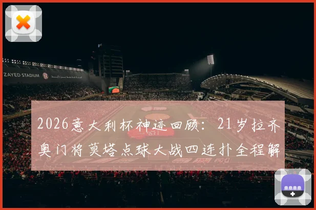 2026意大利杯神迹回顾：21岁拉齐奥门将莫塔点球大战四连扑全程解析，附对阵背景与视频集锦