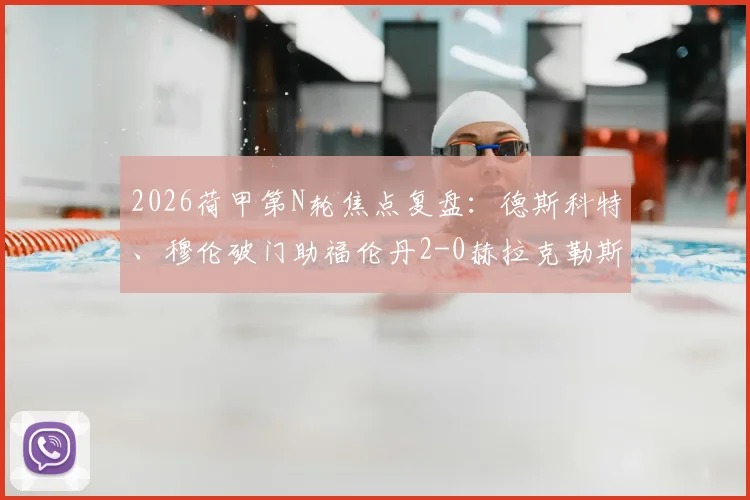 2026荷甲第N轮焦点复盘：德斯科特、穆伦破门助福伦丹2-0赫拉克勒斯，附全场关键数据及积分榜走势解读