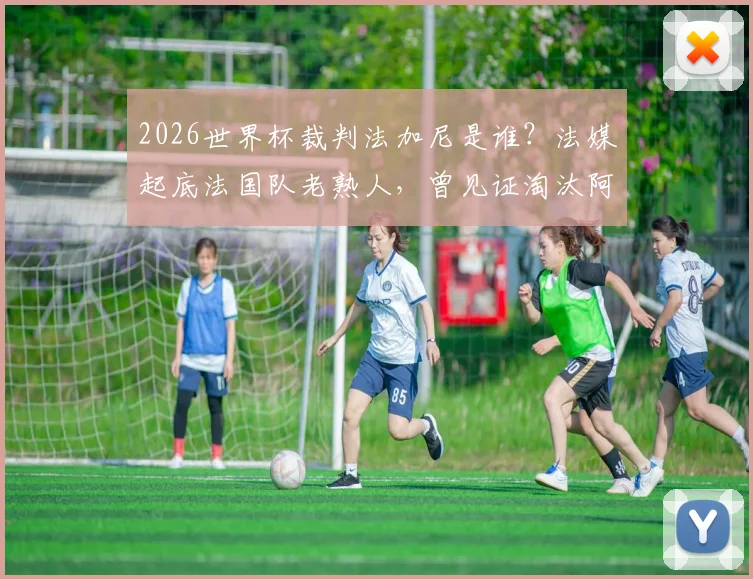2026世界杯裁判法加尼是谁?法媒起底法国队老熟人,曾见证淘汰阿根廷关键战