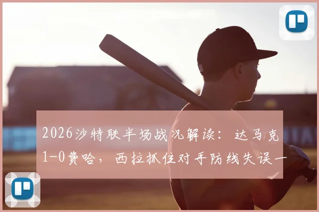 2026沙特联半场战况解读：达马克1-0费哈，西拉抓住对手防线失误一锤定音