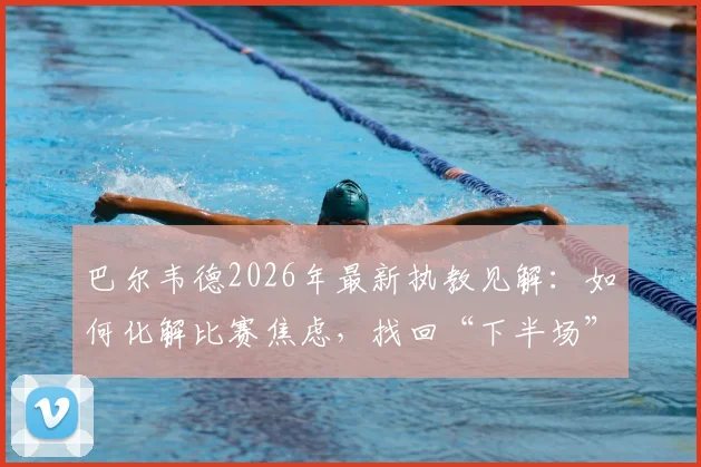 巴尔韦德2026年最新执教见解：如何化解比赛焦虑，找回“下半场”般的球队掌控力