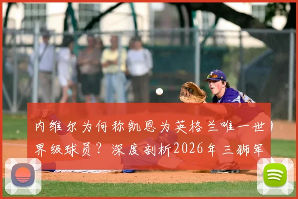 内维尔为何称凯恩为英格兰唯一世界级球员？深度剖析2026年三狮军团真核，他如何成为你无法击垮的存在
