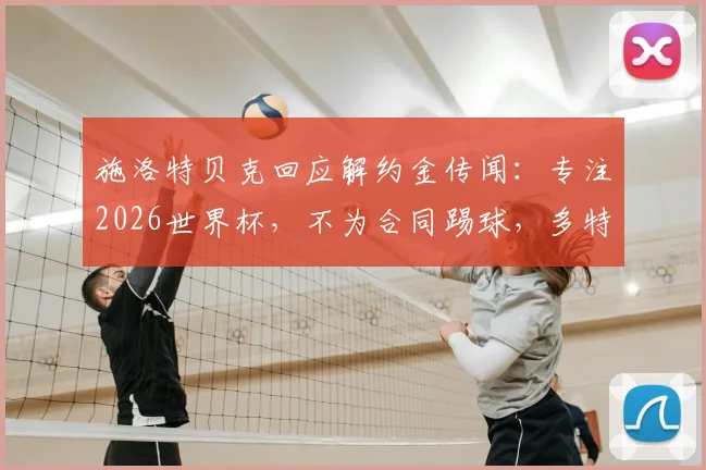 施洛特贝克回应解约金传闻：专注2026世界杯，不为合同踢球，多特铁卫未来规划解析