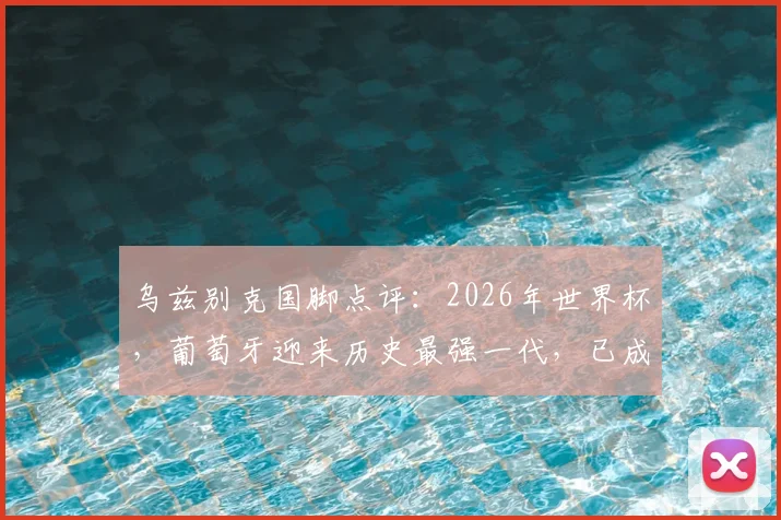 乌兹别克国脚点评:2026年世界杯,葡萄牙迎来历史最强一代,已成夺冠最大热门球队分析
