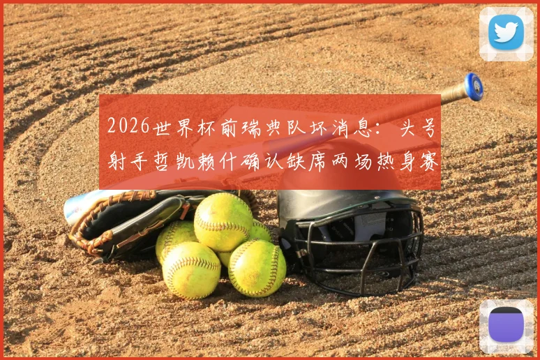 2026世界杯前瑞典队坏消息:头号射手哲凯赖什确认缺席两场热身赛,主帅安德松如何应对锋线危机?