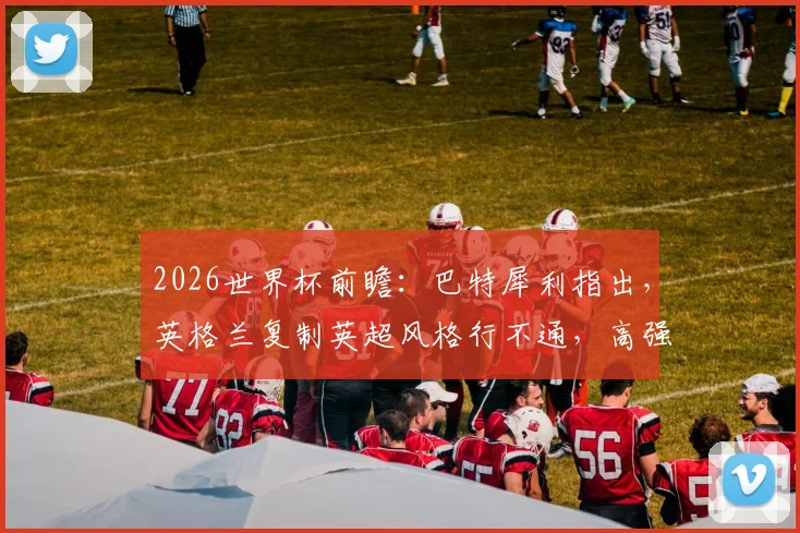 2026世界杯前瞻:巴特犀利指出,英格兰复制英超风格行不通,高强度60分钟或致体能透支