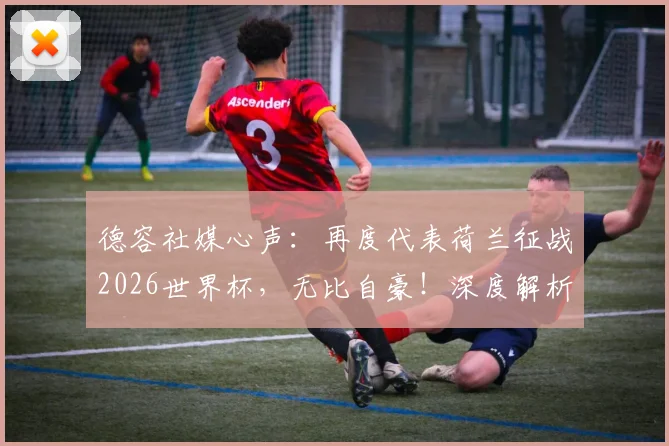 德容社媒心声:再度代表荷兰征战2026世界杯,无比自豪!深度解析橙衣军团中场核心的坚守与挑战