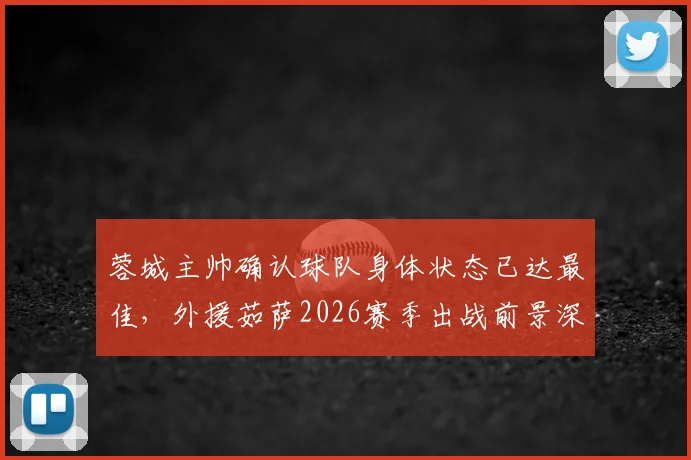 蓉城主帅确认球队身体状态已达最佳，外援茹萨2026赛季出战前景深度分析