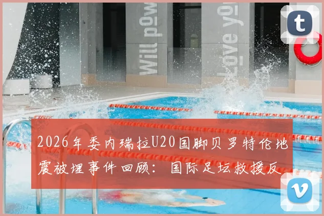 2026年委内瑞拉U20国脚贝罗特伦地震被埋事件回顾：国际足坛救援反应与废墟营救难点分析