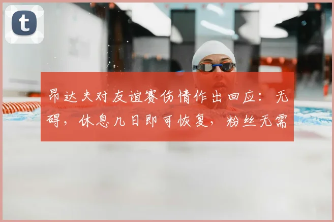 昂达夫对友谊赛伤情作出回应：无碍，休息几日即可恢复，粉丝无需担忧