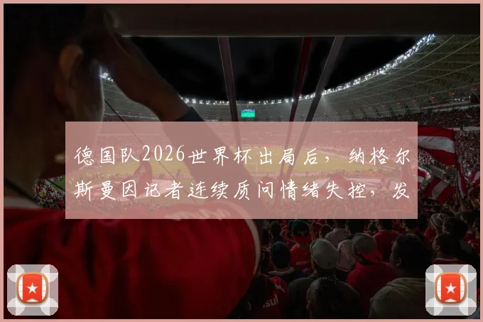 德国队2026世界杯出局后，纳格尔斯曼因记者连续质问情绪失控，发布会现场与女记者激烈争执实录