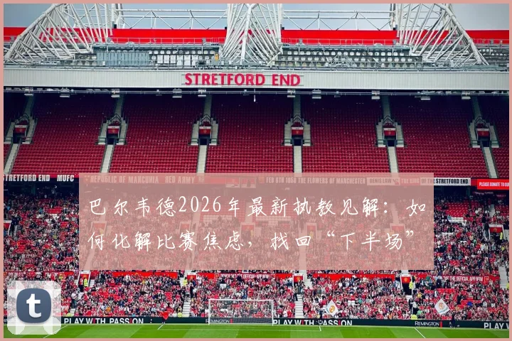 巴尔韦德2026年最新执教见解：如何化解比赛焦虑，找回“下半场”般的球队掌控力