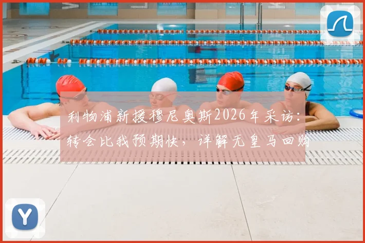利物浦新援穆尼奥斯2026年采访:转会比我预期快,详解无皇马回购条款原因及转会费细节