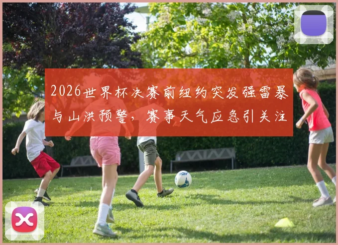 2026世界杯决赛前纽约突发强雷暴与山洪预警，赛事天气应急引关注