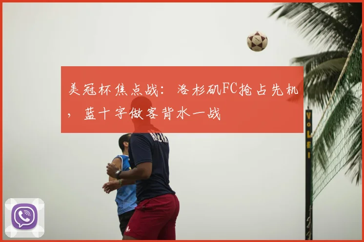 美冠杯焦点战：洛杉矶FC抢占先机，蓝十字做客背水一战