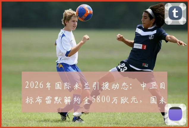 2026年国际米兰引援动态:中卫目标布雷默解约金5800万欧元,国米已接触经纪人展开谈判