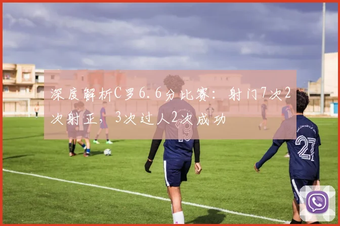 深度解析C罗6.6分比赛:射门7次2次射正,3次过人2次成功