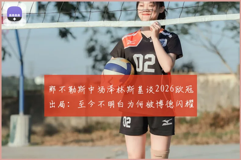那不勒斯中场泽林斯基谈2026欧冠出局：至今不明白为何被博德闪耀淘汰，爆冷原因深度分析