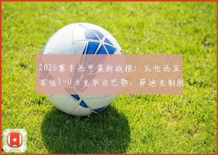 2026赛季西甲最新战报:瓦伦西亚客场1-0力克毕尔巴鄂,萨迪克制胜,尼科伤退引关注