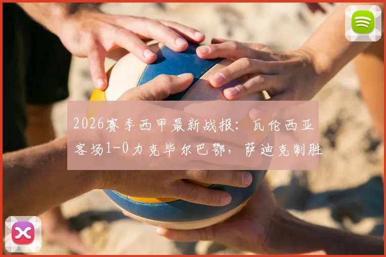 2026赛季西甲最新战报：瓦伦西亚客场1-0力克毕尔巴鄂，萨迪克制胜，尼科伤退引关注