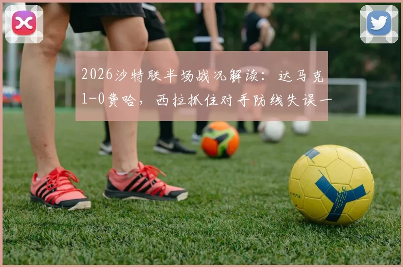 2026沙特联半场战况解读：达马克1-0费哈，西拉抓住对手防线失误一锤定音