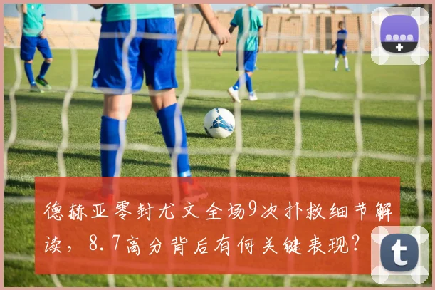 德赫亚零封尤文全场9次扑救细节解读，8.7高分背后有何关键表现？