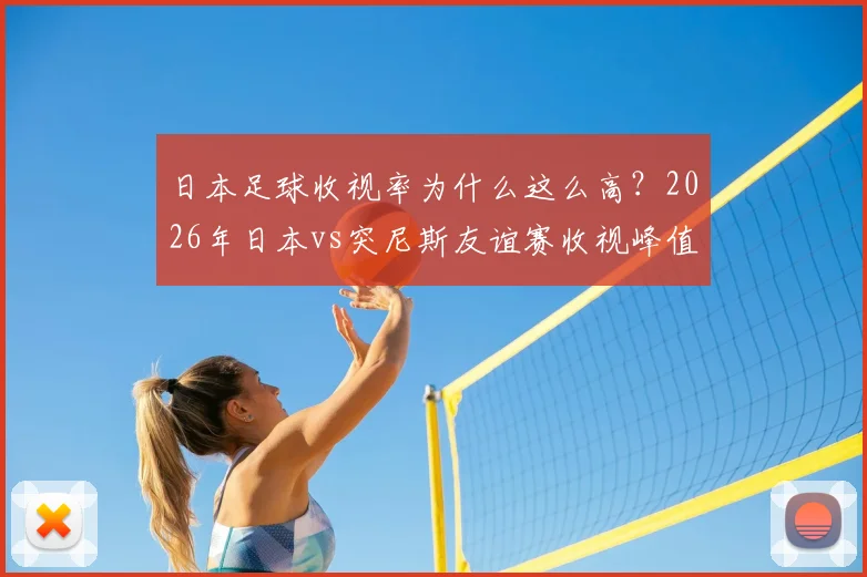 日本足球收视率为什么这么高？2026年日本vs突尼斯友谊赛收视峰值达37%创纪录，蓝武士魅力解析