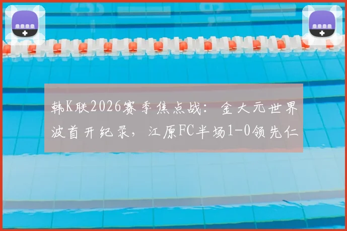 韩K联2026赛季焦点战:金大元世界波首开纪录,江原FC半场1-0领先仁川联全解析