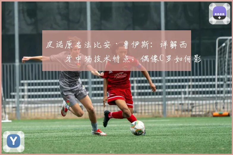 皮诺原名法比安·鲁伊斯：详解西班牙中场技术特点，偶像C罗如何影响其成长，展望2026年核心角色