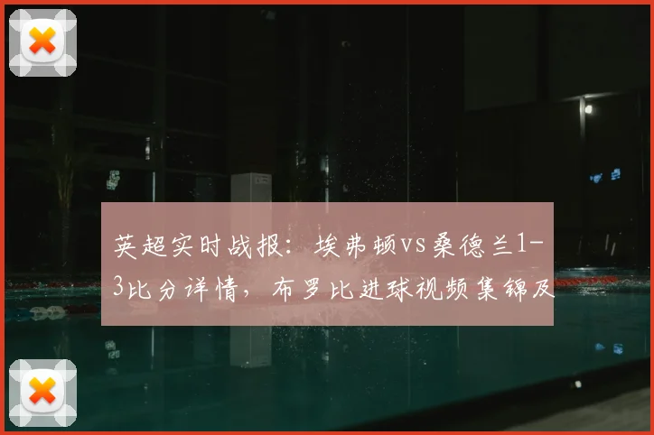 英超实时战报：埃弗顿vs桑德兰1-3比分详情，布罗比进球视频集锦及积分榜分析
