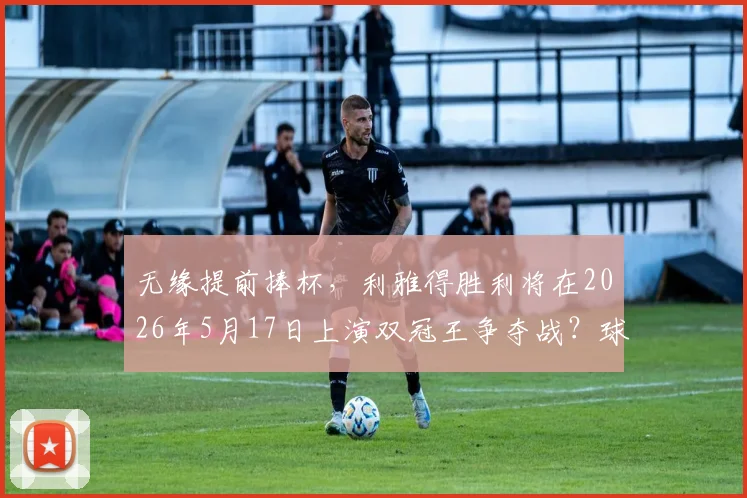 无缘提前捧杯，利雅得胜利将在2026年5月17日上演双冠王争夺战？球迷聚焦赛程解析